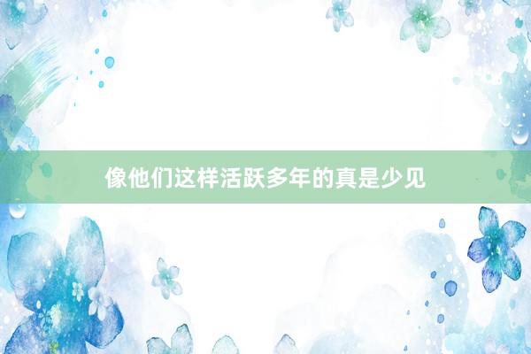 像他们这样活跃多年的真是少见