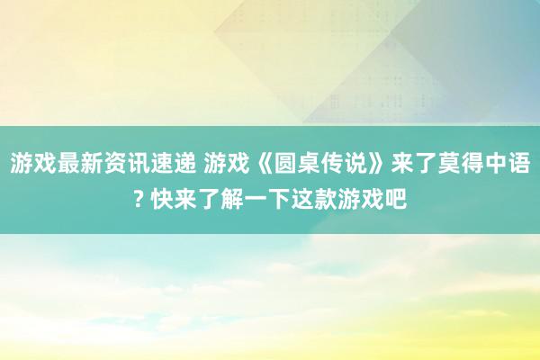 游戏最新资讯速递 游戏《圆桌传说》来了莫得中语? 快来了解一下这款游戏吧