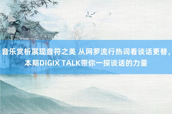 音乐赏析展现音符之美 从网罗流行热词看谈话更替，本期DIGIX TALK带你一探谈话的力量