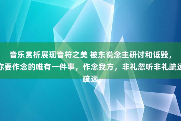 音乐赏析展现音符之美 被东说念主研讨和诋毁，你要作念的唯有一件事，作念我方，非礼忽听非礼疏远