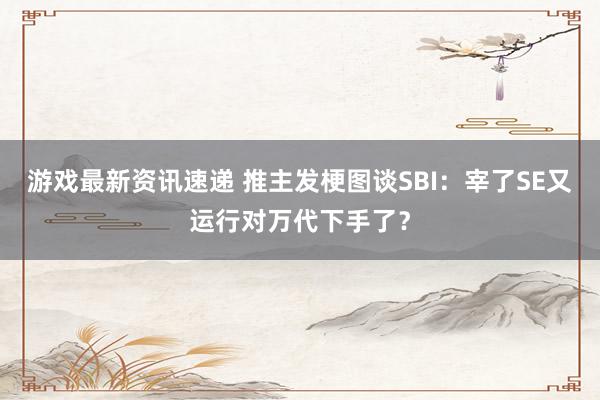 游戏最新资讯速递 推主发梗图谈SBI：宰了SE又运行对万代下手了？