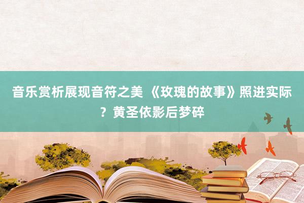 音乐赏析展现音符之美 《玫瑰的故事》照进实际？黄圣依影后梦碎