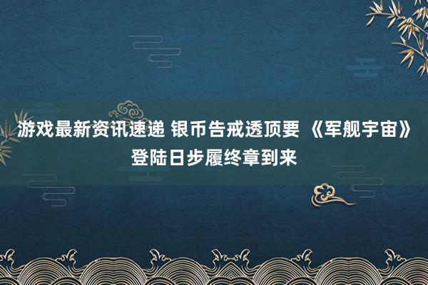 游戏最新资讯速递 银币告戒透顶要 《军舰宇宙》登陆日步履终章到来