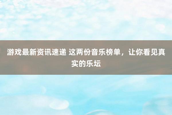 游戏最新资讯速递 这两份音乐榜单，让你看见真实的乐坛