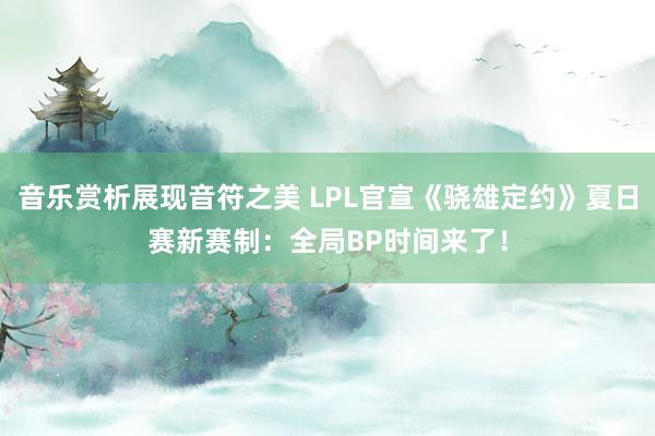 音乐赏析展现音符之美 LPL官宣《骁雄定约》夏日赛新赛制：全局BP时间来了！