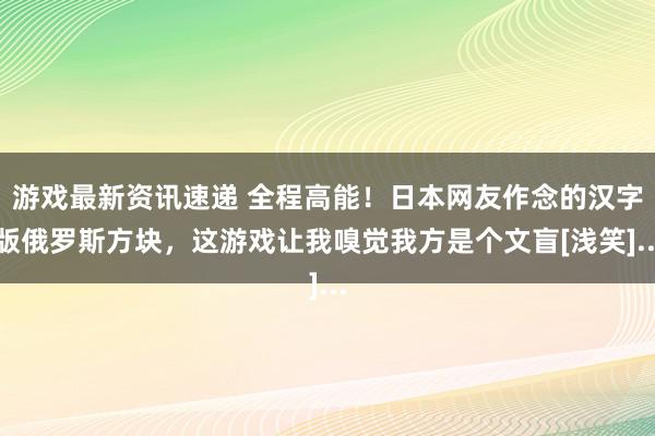 游戏最新资讯速递 全程高能！日本网友作念的汉字版俄罗斯方块，这游戏让我嗅觉我方是个文盲[浅笑]...