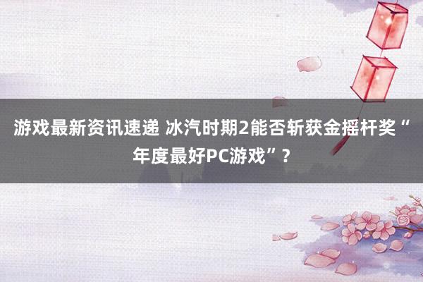 游戏最新资讯速递 冰汽时期2能否斩获金摇杆奖“年度最好PC游戏”？