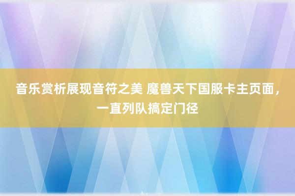 音乐赏析展现音符之美 魔兽天下国服卡主页面，一直列队搞定门径