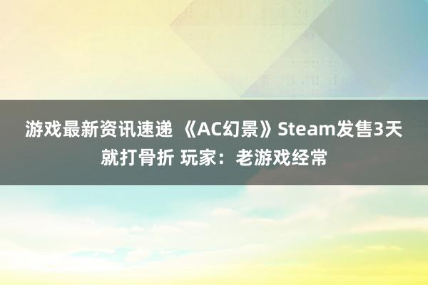 游戏最新资讯速递 《AC幻景》Steam发售3天就打骨折 玩家：老游戏经常