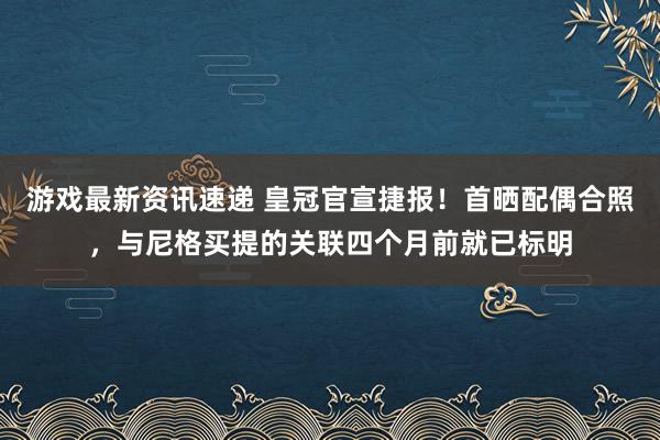 游戏最新资讯速递 皇冠官宣捷报！首晒配偶合照，与尼格买提的关联四个月前就已标明