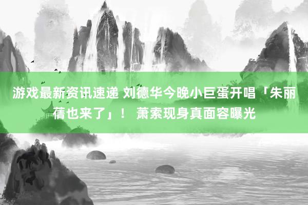 游戏最新资讯速递 刘德华今晚小巨蛋开唱「朱丽蒨也来了」！ 萧索现身真面容曝光