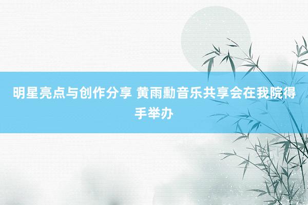 明星亮点与创作分享 黄雨勳音乐共享会在我院得手举办