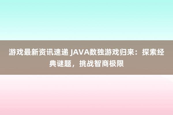 游戏最新资讯速递 JAVA数独游戏归来：探索经典谜题，挑战智商极限