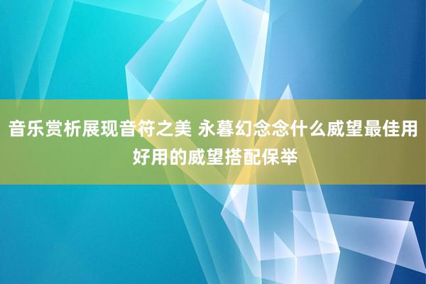 音乐赏析展现音符之美 永暮幻念念什么威望最佳用 好用的威望搭配保举