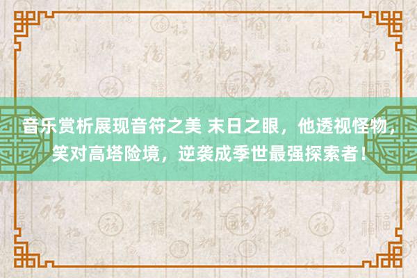 音乐赏析展现音符之美 末日之眼，他透视怪物，笑对高塔险境，逆袭成季世最强探索者！