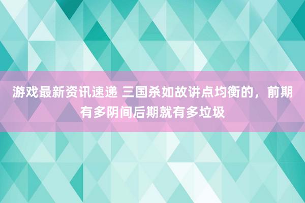 游戏最新资讯速递 三国杀如故讲点均衡的，前期有多阴间后期就有多垃圾