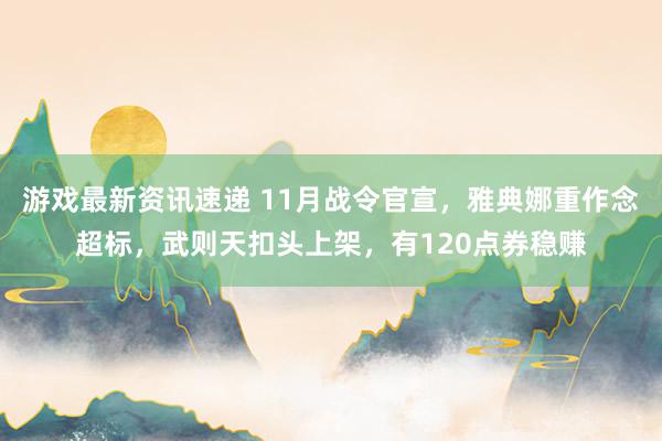 游戏最新资讯速递 11月战令官宣，雅典娜重作念超标，武则天扣头上架，有120点券稳赚