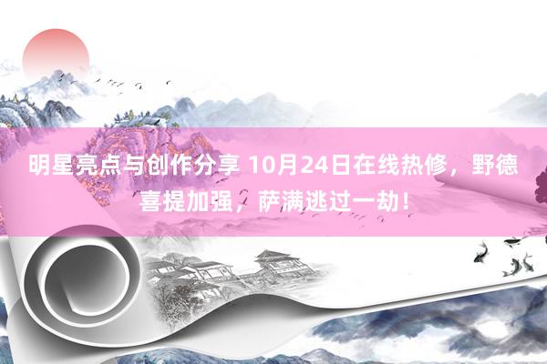 明星亮点与创作分享 10月24日在线热修，野德喜提加强，萨满逃过一劫！