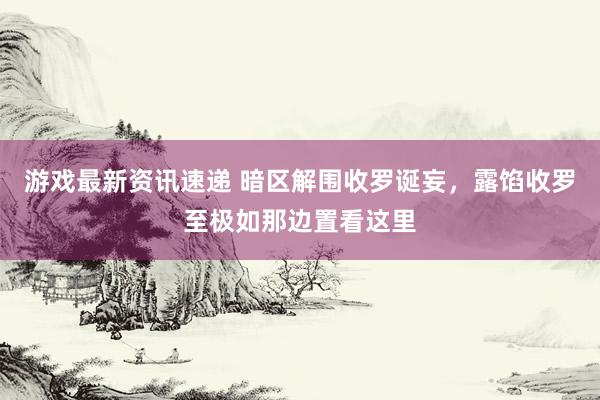 游戏最新资讯速递 暗区解围收罗诞妄，露馅收罗至极如那边置看这里