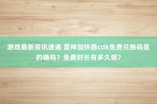 游戏最新资讯速递 雷神加快器cdk免费兑换码是的确吗？免费时长有多久呢？