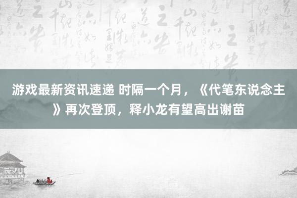 游戏最新资讯速递 时隔一个月，《代笔东说念主》再次登顶，释小龙有望高出谢苗