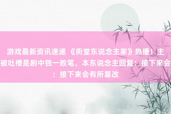 游戏最新资讯速递 《衖堂东说念主家》热播！主演范丞丞被吐槽是剧中独一败笔，本东说念主回复：接下来会有所篡改