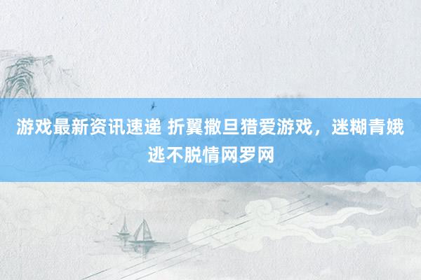 游戏最新资讯速递 折翼撒旦猎爱游戏，迷糊青娥逃不脱情网罗网