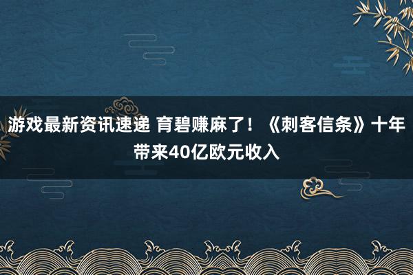 游戏最新资讯速递 育碧赚麻了！《刺客信条》十年带来40亿欧元收入