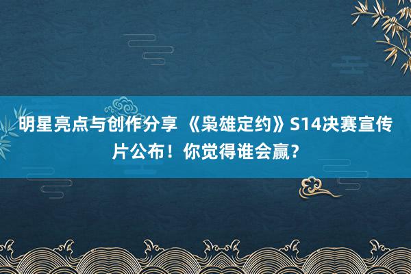 明星亮点与创作分享 《枭雄定约》S14决赛宣传片公布！你觉得谁会赢？