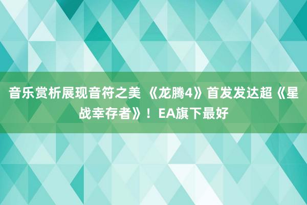 音乐赏析展现音符之美 《龙腾4》首发发达超《星战幸存者》！EA旗下最好