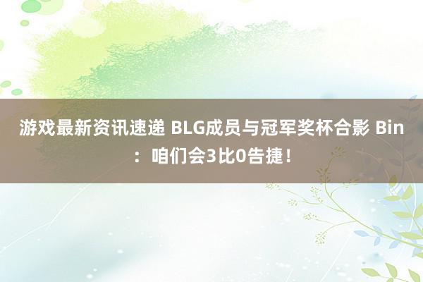 游戏最新资讯速递 BLG成员与冠军奖杯合影 Bin：咱们会3比0告捷！