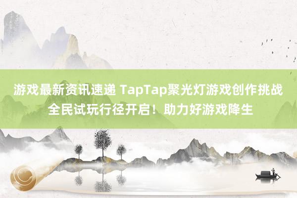 游戏最新资讯速递 TapTap聚光灯游戏创作挑战 全民试玩行径开启！助力好游戏降生