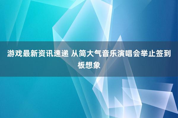 游戏最新资讯速递 从简大气音乐演唱会举止签到板想象