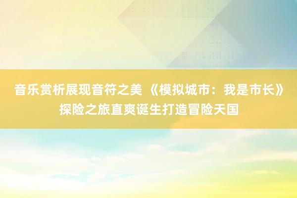 音乐赏析展现音符之美 《模拟城市：我是市长》探险之旅直爽诞生打造冒险天国