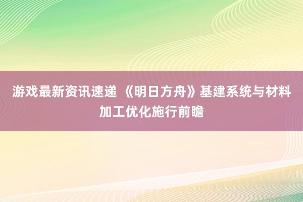 游戏最新资讯速递 《明日方舟》基建系统与材料加工优化施行前瞻