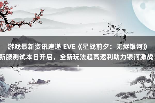 游戏最新资讯速递 EVE《星战前夕：无烬银河》新服测试本日开启，全新玩法超高返利助力银河激战！