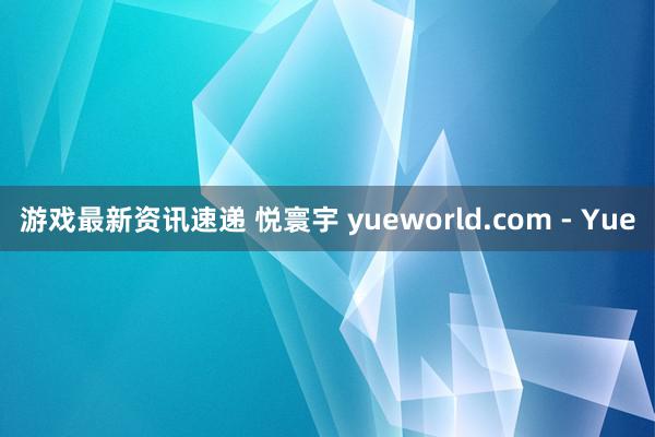 游戏最新资讯速递 悦寰宇 yueworld.com - Yue