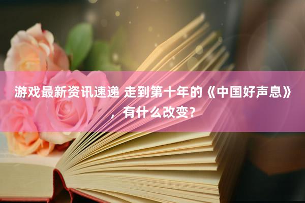 游戏最新资讯速递 走到第十年的《中国好声息》，有什么改变？