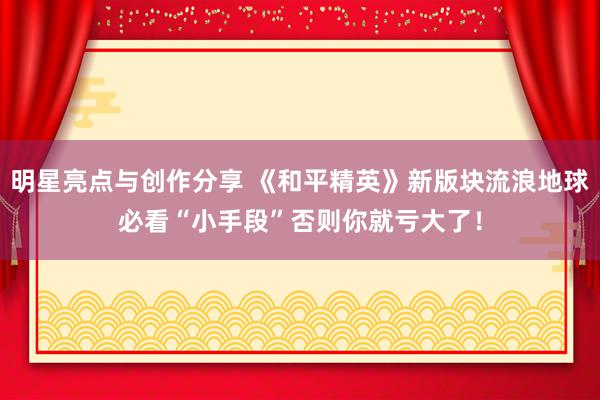 明星亮点与创作分享 《和平精英》新版块流浪地球必看“小手段”否则你就亏大了！