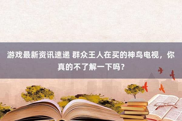 游戏最新资讯速递 群众王人在买的神鸟电视，你真的不了解一下吗？