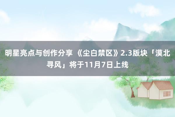 明星亮点与创作分享 《尘白禁区》2.3版块「漠北寻风」将于11月7日上线