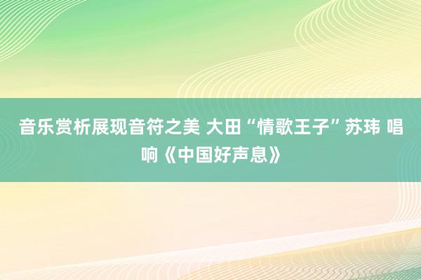 音乐赏析展现音符之美 大田“情歌王子”苏玮 唱响《中国好声息》