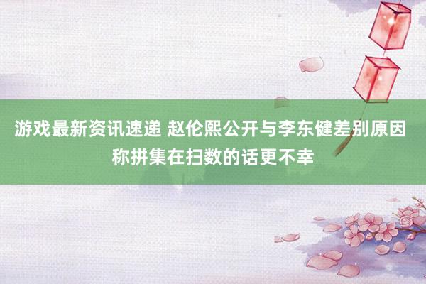 游戏最新资讯速递 赵伦熙公开与李东健差别原因 称拼集在扫数的话更不幸