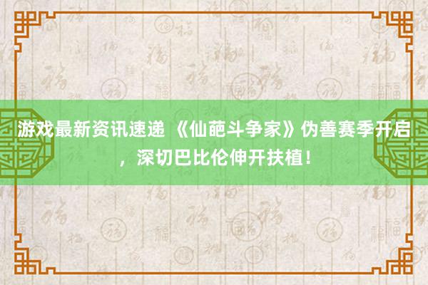 游戏最新资讯速递 《仙葩斗争家》伪善赛季开启，深切巴比伦伸开扶植！