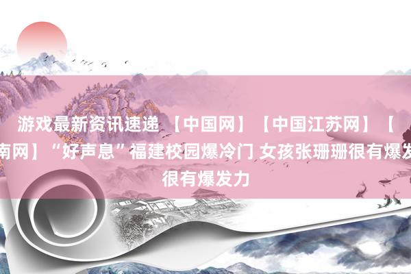 游戏最新资讯速递 【中国网】【中国江苏网】【东南网】“好声息”福建校园爆冷门 女孩张珊珊很有爆发力