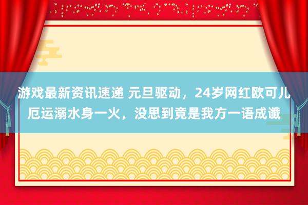 游戏最新资讯速递 元旦驱动，24岁网红欧可儿厄运溺水身一火，没思到竟是我方一语成谶