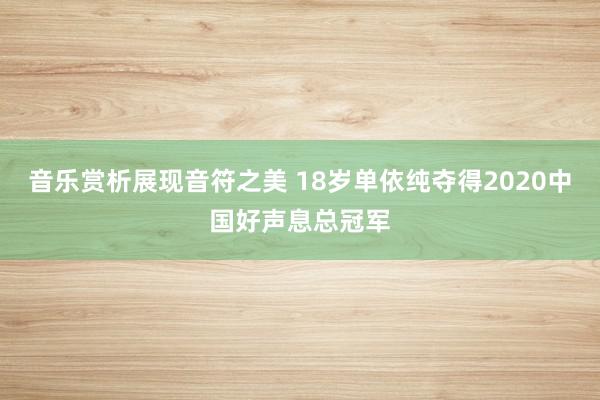 音乐赏析展现音符之美 18岁单依纯夺得2020中国好声息总冠军