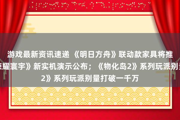 游戏最新资讯速递 《明日方舟》联动款家具将推出；《王者荣耀寰宇》新实机演示公布；《物化岛2》系列玩派别量打破一千万