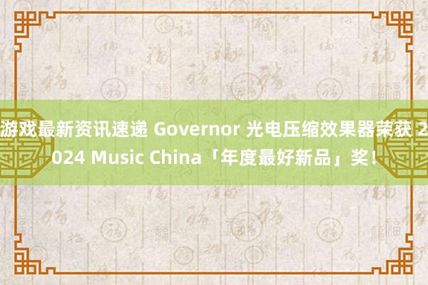 游戏最新资讯速递 Governor 光电压缩效果器荣获 2024 Music China「年度最好新品」奖！