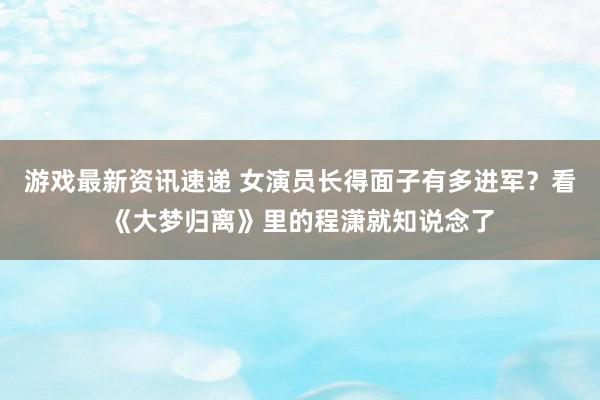 游戏最新资讯速递 女演员长得面子有多进军？看《大梦归离》里的程潇就知说念了